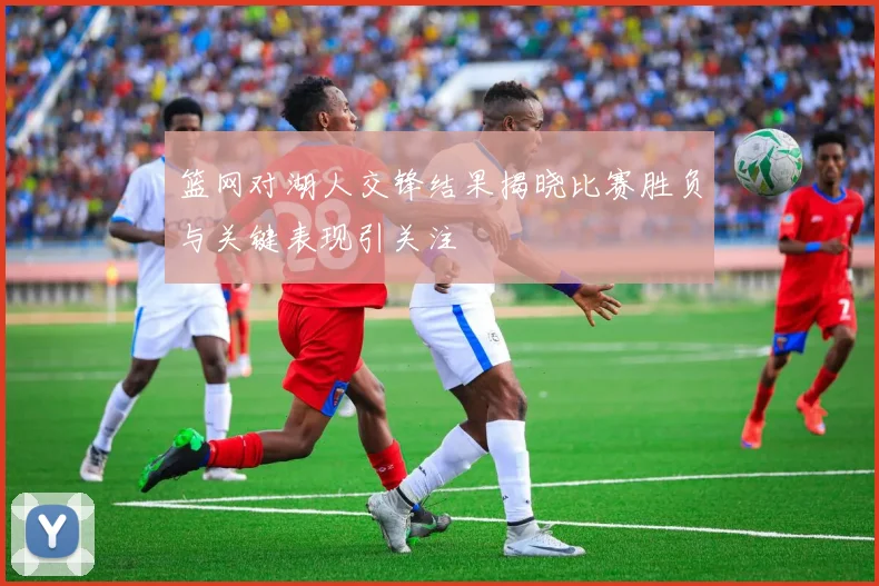 篮网对湖人交锋结果揭晓比赛胜负与关键表现引关注