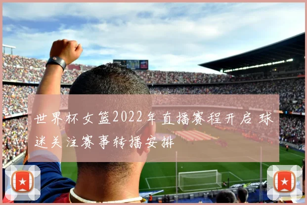 世界杯女篮2022年直播赛程开启 球迷关注赛事转播安排
