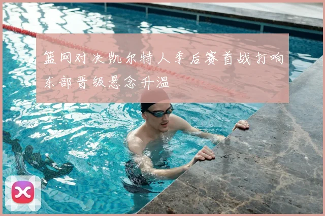 篮网对决凯尔特人季后赛首战打响东部晋级悬念升温