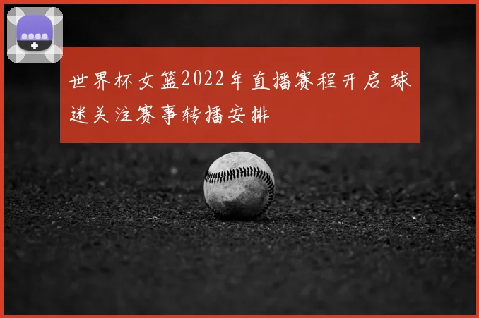 世界杯女篮2022年直播赛程开启 球迷关注赛事转播安排