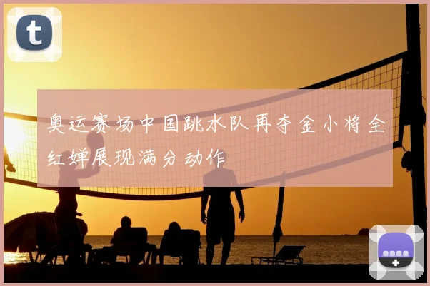 奥运赛场中国跳水队再夺金小将全红婵展现满分动作