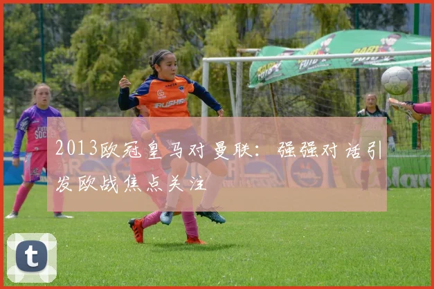 2013欧冠皇马对曼联:强强对话引发欧战焦点关注