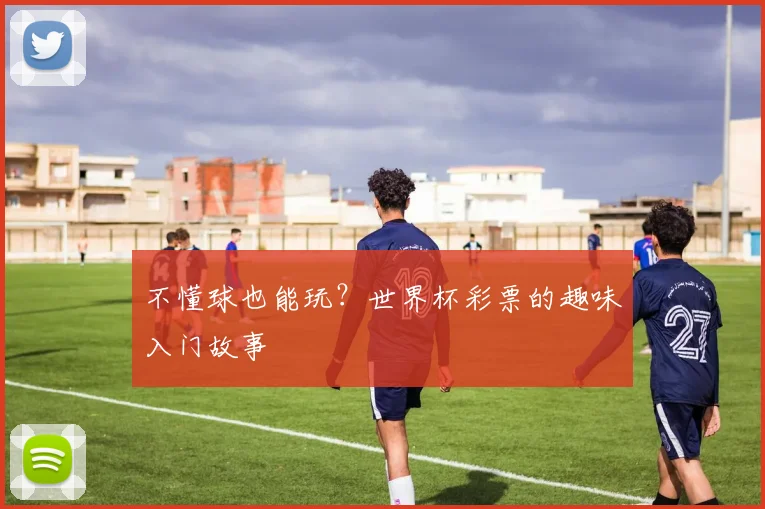 不懂球也能玩?世界杯彩票的趣味入门故事