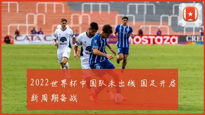 2022世界杯中国队未出线 国足开启新周期备战