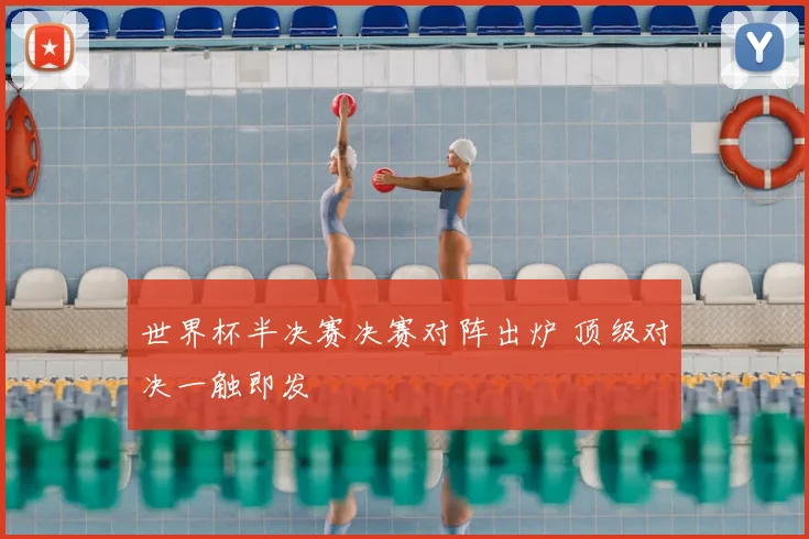 世界杯半决赛决赛对阵出炉 顶级对决一触即发