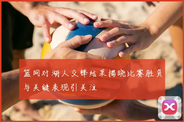 篮网对湖人交锋结果揭晓比赛胜负与关键表现引关注