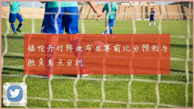 福伦丹对阵坎布尔赛前比分预测与胜负看点分析