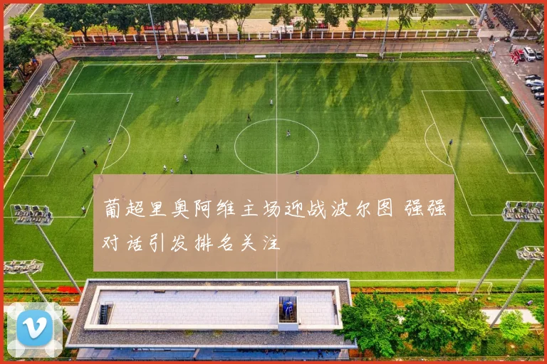 葡超里奥阿维主场迎战波尔图 强强对话引发排名关注