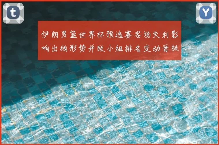 伊朗男篮世界杯预选赛客场失利影响出线形势并致小组排名变动晋级难度上升
