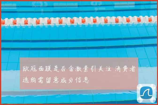 欧冠面膜是否含激素引关注 消费者选购需留意成分信息