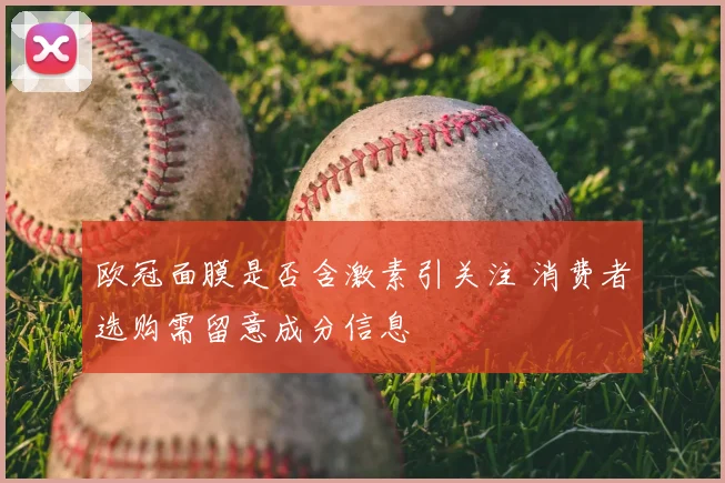 欧冠面膜是否含激素引关注 消费者选购需留意成分信息