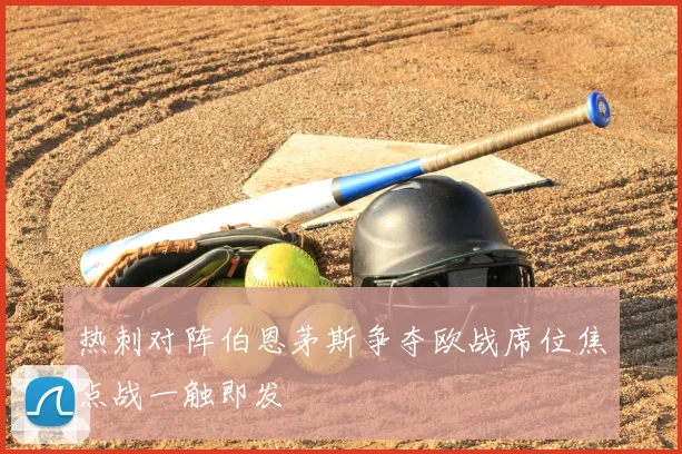 热刺对阵伯恩茅斯争夺欧战席位焦点战一触即发
