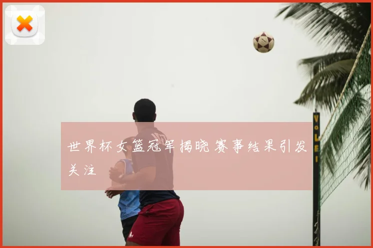 世界杯女篮冠军揭晓 赛事结果引发关注