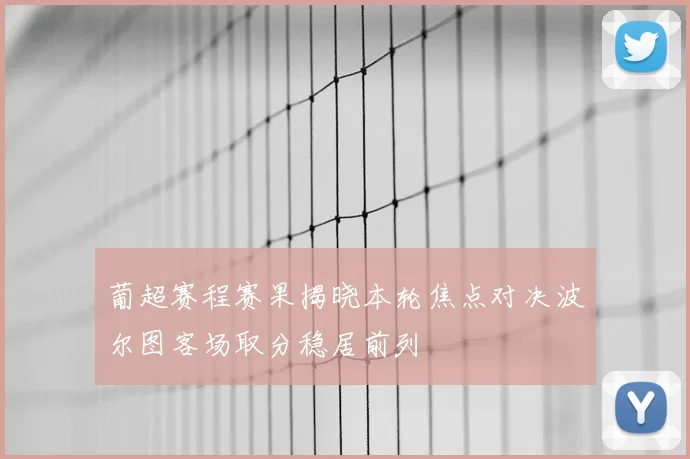 葡超赛程赛果揭晓本轮焦点对决波尔图客场取分稳居前列