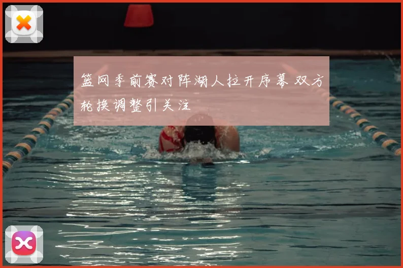 篮网季前赛对阵湖人拉开序幕 双方轮换调整引关注