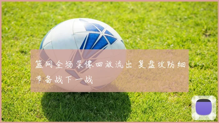 篮网全场录像回放流出 复盘攻防细节备战下一战