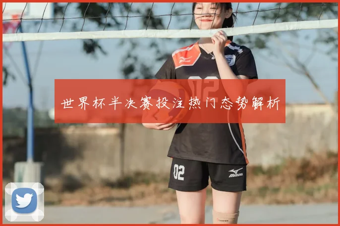 世界杯半决赛投注热门态势解析
