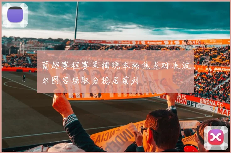 葡超赛程赛果揭晓本轮焦点对决波尔图客场取分稳居前列