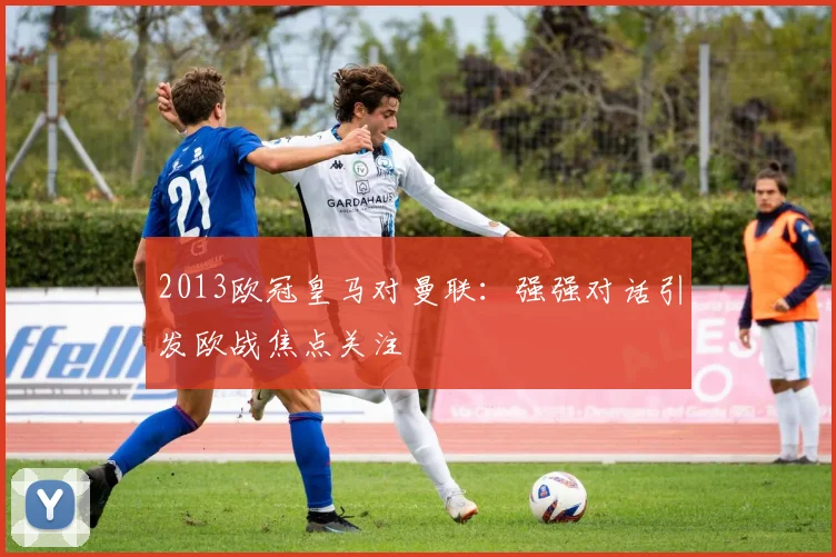 2013欧冠皇马对曼联:强强对话引发欧战焦点关注