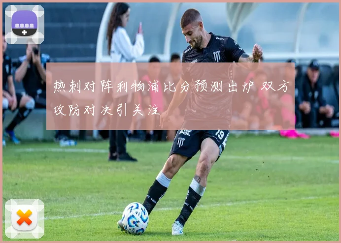 热刺对阵利物浦比分预测出炉 双方攻防对决引关注