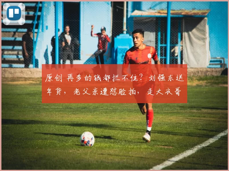 原创 再多的钱都拦不住？刘强东送年货，老父亲遭怼脸拍，走大衣哥老路