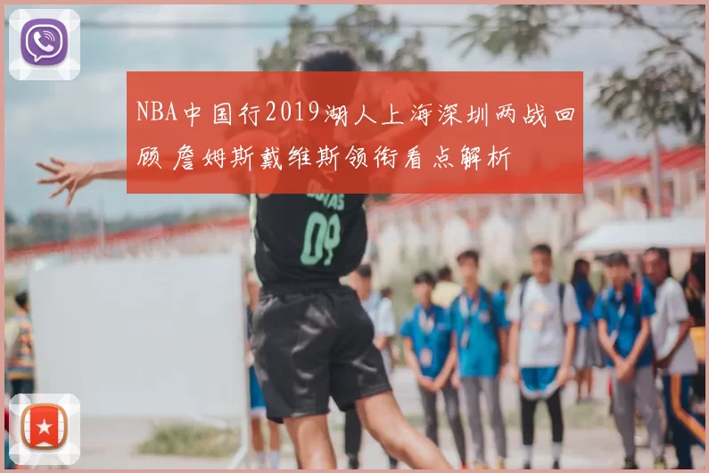 NBA中国行2019湖人上海深圳两战回顾 詹姆斯戴维斯领衔看点解析