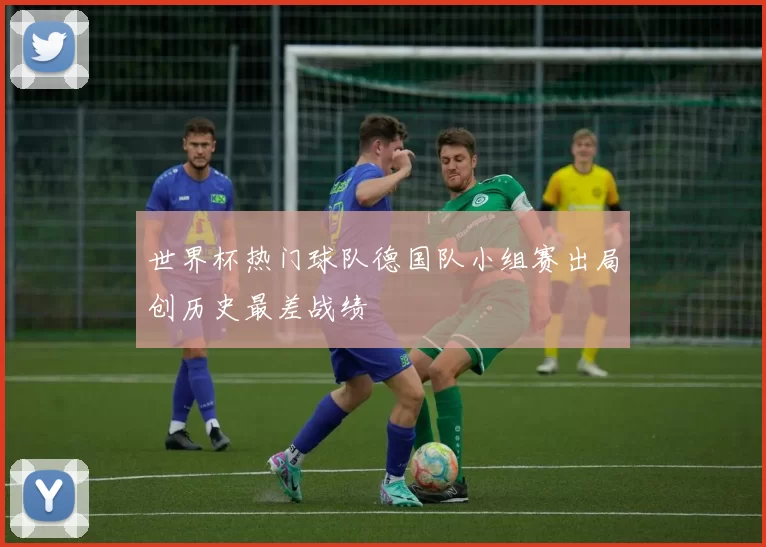 世界杯热门球队德国队小组赛出局创历史最差战绩