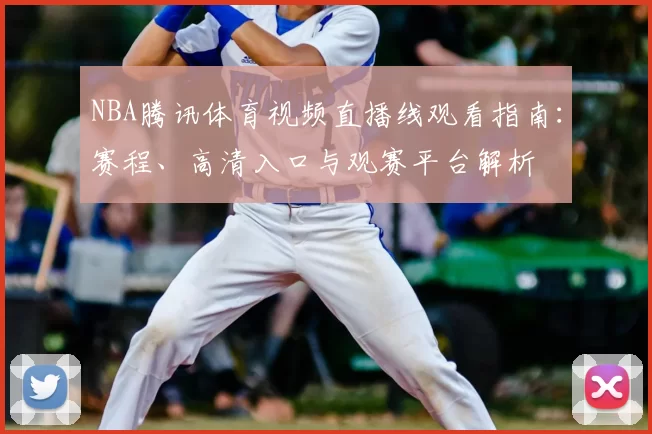 NBA腾讯体育视频直播线观看指南：赛程、高清入口与观赛平台解析