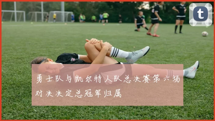 勇士队与凯尔特人队总决赛第六场对决决定总冠军归属