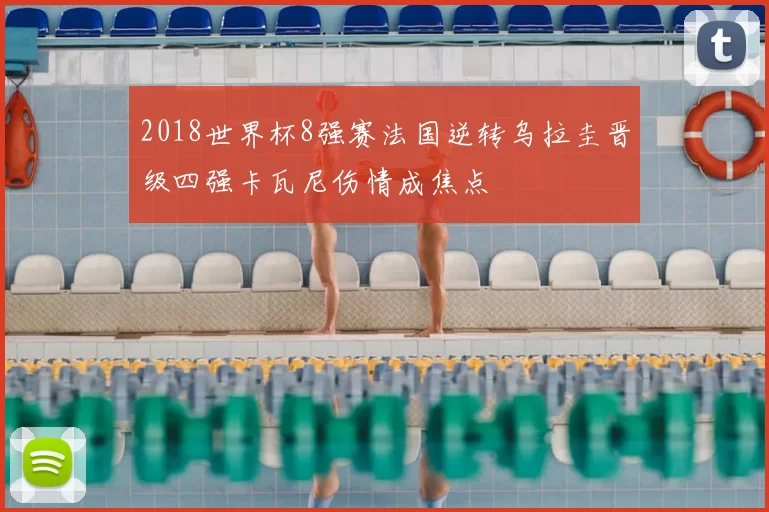2018世界杯8强赛法国逆转乌拉圭晋级四强卡瓦尼伤情成焦点