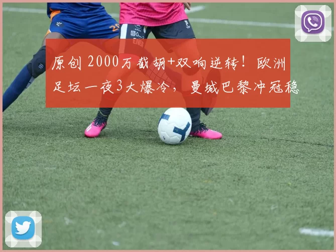 原创 2000万截胡+双响逆转！欧洲足坛一夜3大爆冷，曼城巴黎冲冠稳了？