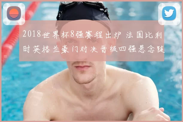 2018世界杯8强赛程出炉 法国比利时英格兰豪门对决晋级四强悬念陡增