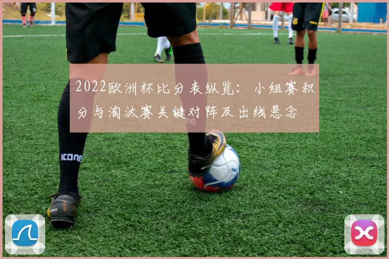 2022欧洲杯比分表纵览:小组赛积分与淘汰赛关键对阵及出线悬念