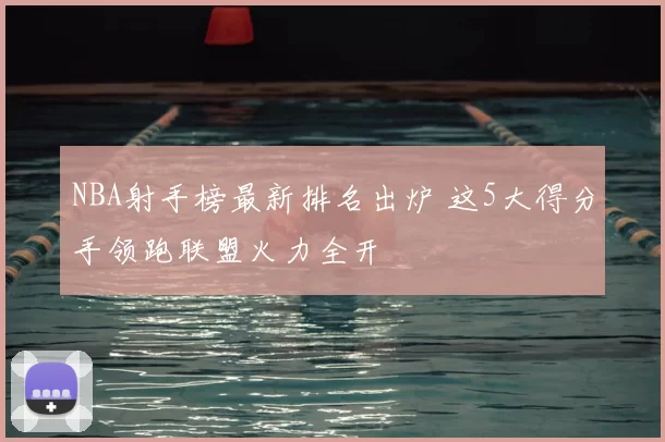 NBA射手榜最新排名出炉 这5大得分手领跑联盟火力全开