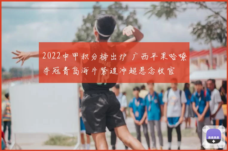 2022中甲积分榜出炉 广西平果哈嘹夺冠青岛海牛紧追冲超悬念收官