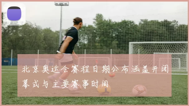 北京奥运会赛程日期公布涵盖开闭幕式与主要赛事时间