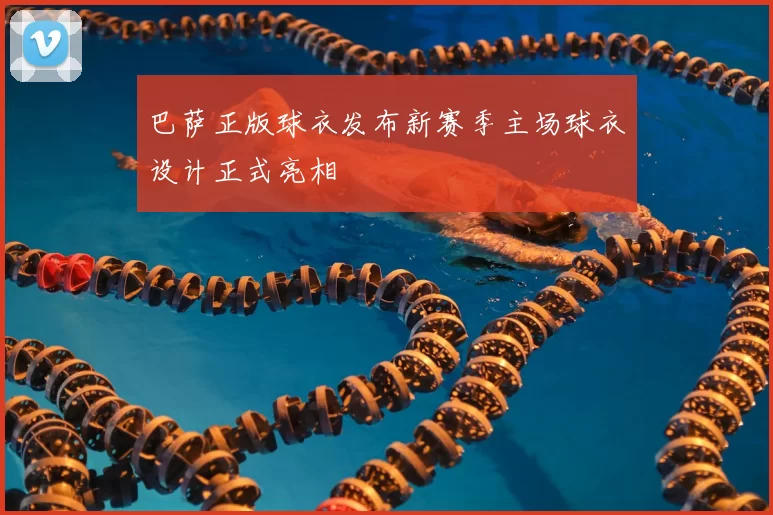 巴萨正版球衣发布新赛季主场球衣设计正式亮相