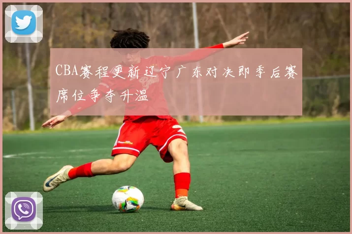 CBA赛程更新辽宁广东对决即季后赛席位争夺升温