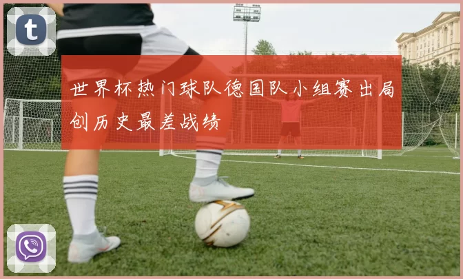 世界杯热门球队德国队小组赛出局创历史最差战绩