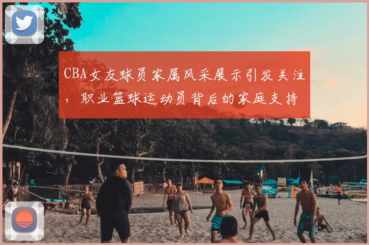 CBA女友球员家属风采展示引发关注，职业篮球运动员背后的家庭支持故事