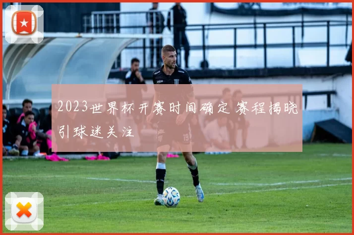 2023世界杯开赛时间确定 赛程揭晓引球迷关注