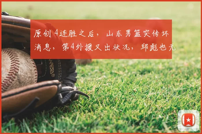 原创 4连胜之后，山东男篮突传坏消息，第4外援又出状况，邱彪也无奈
