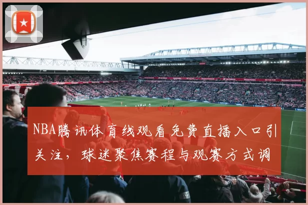 NBA腾讯体育线观看免费直播入口引关注，球迷聚焦赛程与观赛方式调整