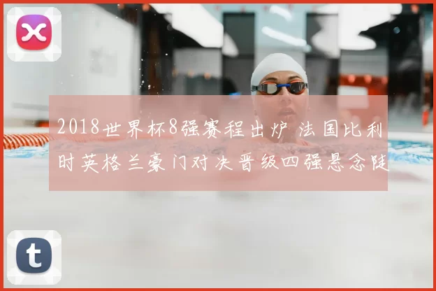 2018世界杯8强赛程出炉 法国比利时英格兰豪门对决晋级四强悬念陡增