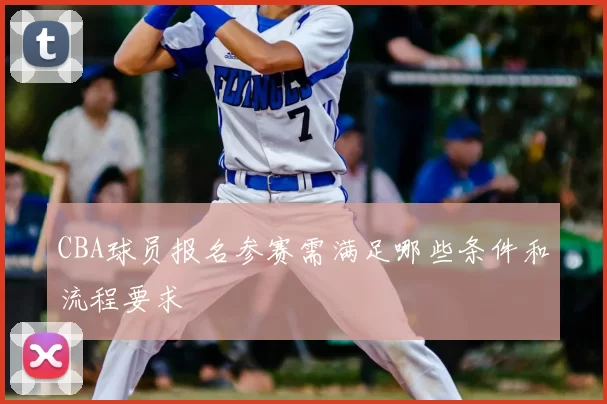 CBA球员报名参赛需满足哪些条件和流程要求
