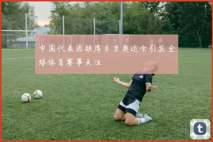 中国代表团缺席东京奥运会引发全球体育赛事关注