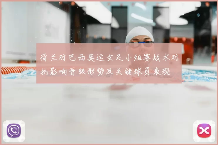 荷兰对巴西奥运女足小组赛战术对抗影响晋级形势及关键球员表现