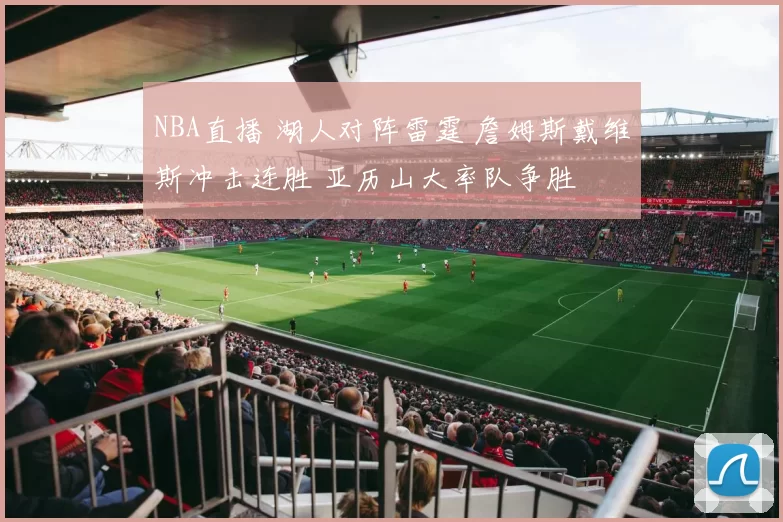 NBA直播 湖人对阵雷霆 詹姆斯戴维斯冲击连胜 亚历山大率队争胜