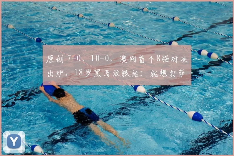 原创 7-0、10-0，澳网首个8强对决出炉，18岁黑马放狠话：就想打萨巴！