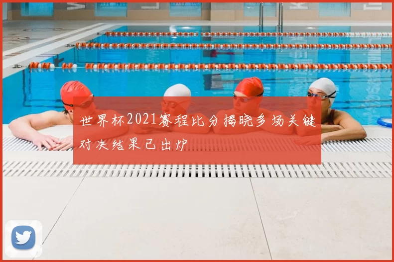 世界杯2021赛程比分揭晓多场关键对决结果已出炉